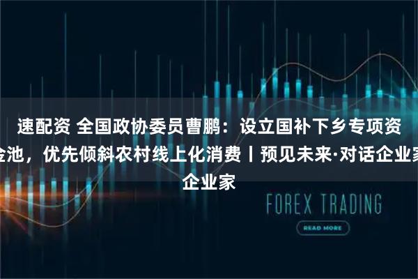 速配资 全国政协委员曹鹏：设立国补下乡专项资金池，优先倾斜农村线上化消费丨预见未来·对话企业家