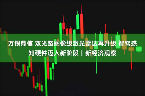 万银鼎信 双光路图像级激光雷达再升级 智驾感知硬件迈入新阶段丨新经济观察