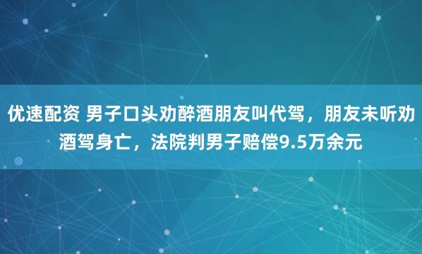 优速配资 男子口头劝醉酒朋友叫代驾，朋友未听劝酒驾身亡，法院判男子赔偿9.5万余元