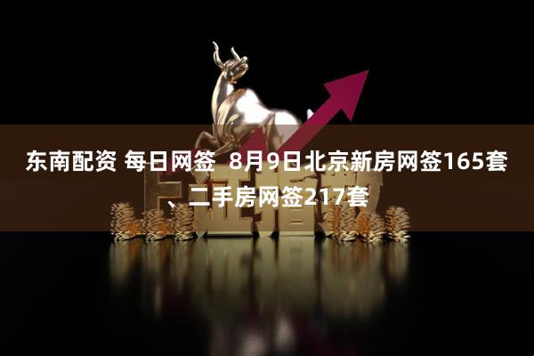 东南配资 每日网签  8月9日北京新房网签165套、二手房网签217套