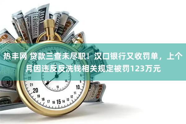 热丰网 贷款三查未尽职！汉口银行又收罚单，上个月因违反反洗钱相关规定被罚123万元