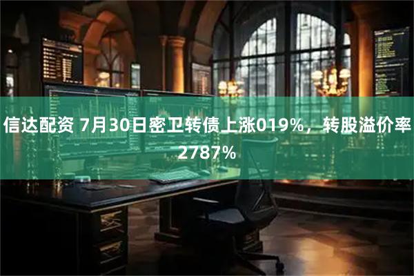 信达配资 7月30日密卫转债上涨019%，转股溢价率2787%