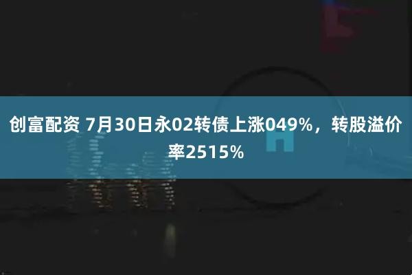 创富配资 7月30日永02转债上涨049%，转股溢价率2515%