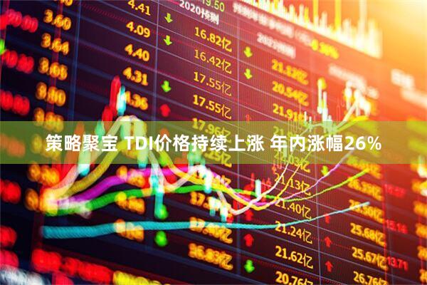 策略聚宝 TDI价格持续上涨 年内涨幅26%