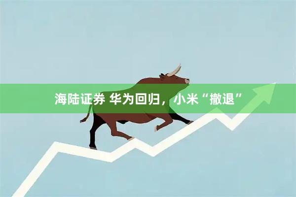 海陆证券 华为回归，小米“撤退”