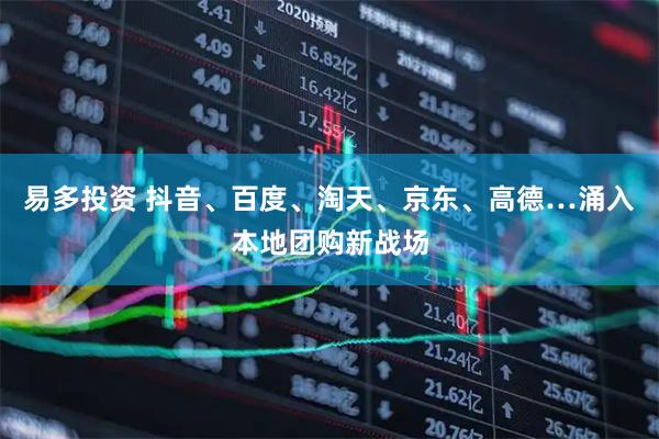 易多投资 抖音、百度、淘天、京东、高德…涌入本地团购新战场