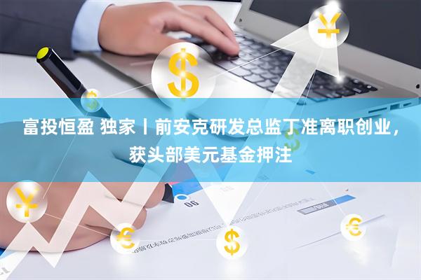 富投恒盈 独家丨前安克研发总监丁准离职创业，获头部美元基金押注
