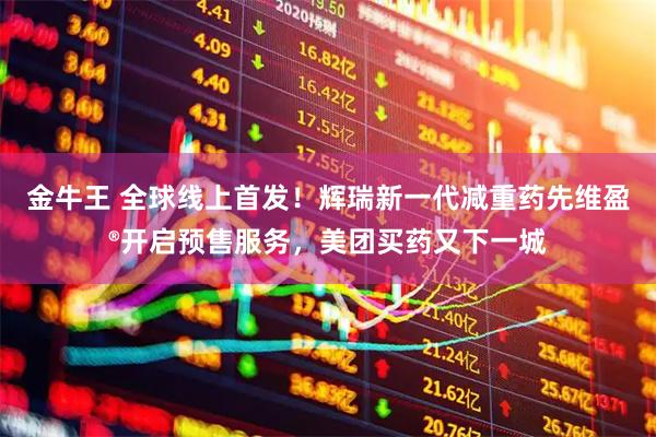 金牛王 全球线上首发！辉瑞新一代减重药先维盈®开启预售服务，美团买药又下一城