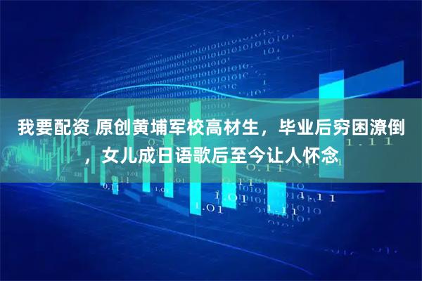 我要配资 原创黄埔军校高材生，毕业后穷困潦倒，女儿成日语歌后至今让人怀念