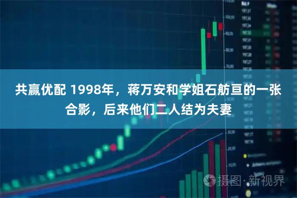 共赢优配 1998年，蒋万安和学姐石舫亘的一张合影，后来他们二人结为夫妻