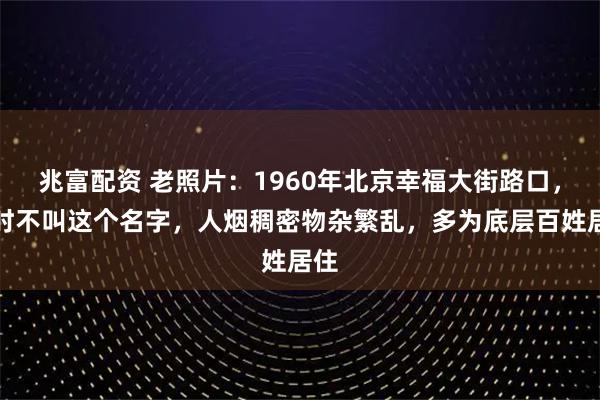 兆富配资 老照片：1960年北京幸福大街路口，那时不叫这个名字，人烟稠密物杂繁乱，多为底层百姓居住