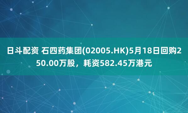 日斗配资 石四药集团(02005.HK)5月18日回购250.00万股，耗资582.45万港元
