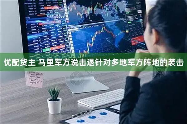 优配货主 马里军方说击退针对多地军方阵地的袭击