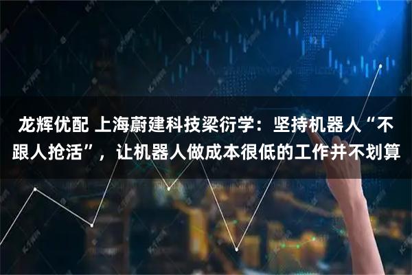 龙辉优配 上海蔚建科技梁衍学：坚持机器人“不跟人抢活”，让机器人做成本很低的工作并不划算
