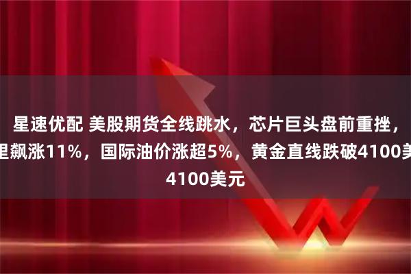 星速优配 美股期货全线跳水，芯片巨头盘前重挫，阿里飙涨11%，国际油价涨超5%，黄金直线跌破4100美元