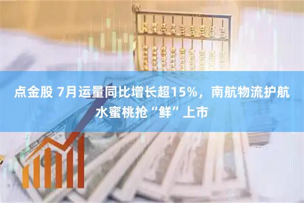 点金股 7月运量同比增长超15%，南航物流护航水蜜桃抢“鲜”上市