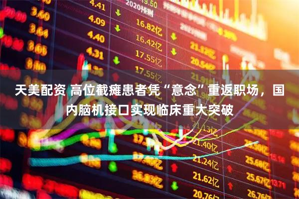 天美配资 高位截瘫患者凭“意念”重返职场，国内脑机接口实现临床重大突破